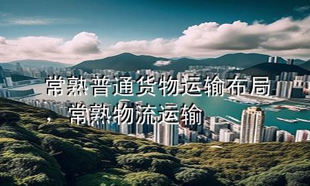 常熟普通货物运输布局，常熟物流运输