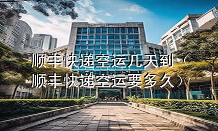 顺丰快递空运几天到（顺丰快递空运要多久）