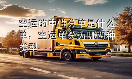 空运的中性分单是什么单，空运单分为哪两种类型
