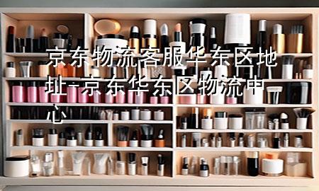 京东物流客服华东区地址-京东华东区物流中心