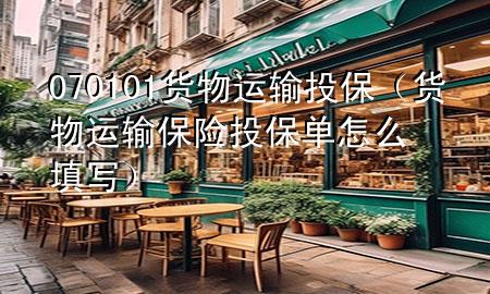 070101货物运输投保(货物运输保险投保单怎么填写)