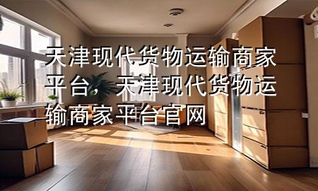 天津现代货物运输商家平台,天津现代货物运输商家平台官网