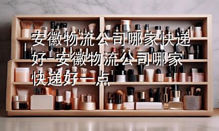 安徽物流公司哪家快递好-安徽物流公司哪家快递好一点