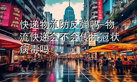 快递物流防反弹吗-物流快递会不会传播冠状病毒吗
