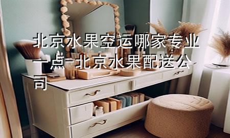 北京水果空运哪家专业一点-北京水果配送公司