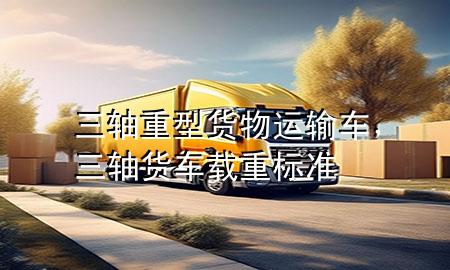 三轴重型货物运输车,三轴货车载重标准