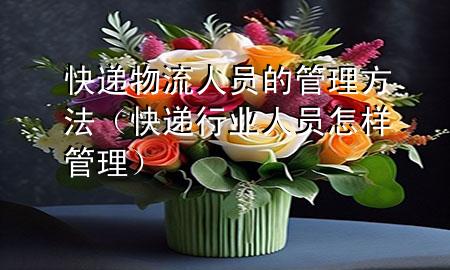 快递物流人员的管理方法(快递行业人员怎样管理)