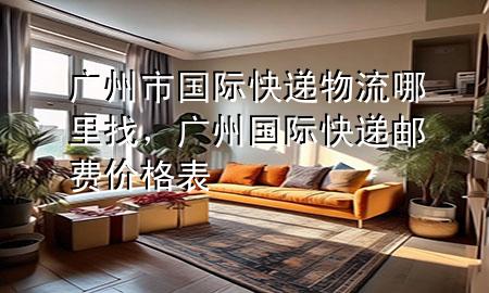 广州市国际快递物流哪里找,广州国际快递邮费价格表