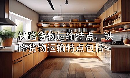 铁路货物运输特点,铁路货物运输特点包括