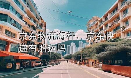 京东物流海杆,京东快递有船运吗