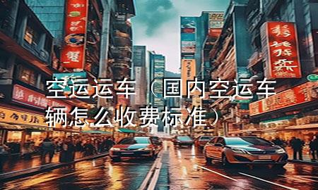 空运运车（国内空运车辆怎么收费标准）