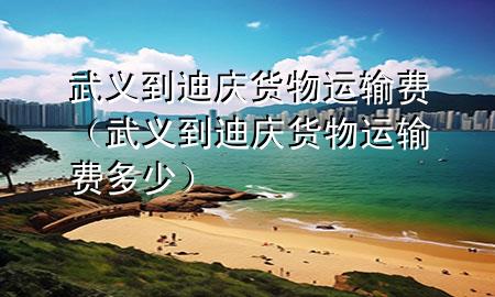 武义到迪庆货物运输费(武义到迪庆货物运输费多少)