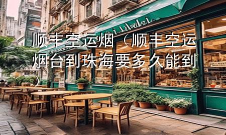 顺丰空运烟（顺丰空运烟台到珠海要多久能到）
