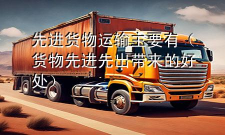 先进货物运输主要有（货物先进先出带来的好处）