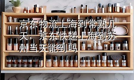 京东物流上海到常熟几天,京东快递上海到苏州当天能到吗