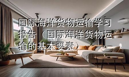 国际海洋货物运输学习报告(国际海洋货物运输的基本要素)