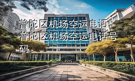 普陀区机场空运电话，普陀区机场空运电话号码
