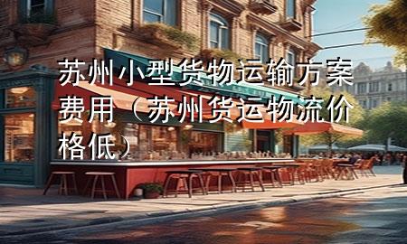 苏州小型货物运输方案费用(苏州货运物流价格低)