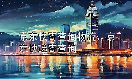 京东快寄查询物流,京东快递寄查询