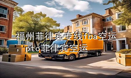 福州菲律宾专线fba空运，pto菲律宾空运