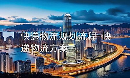 快递物流规划流程-快递物流方案