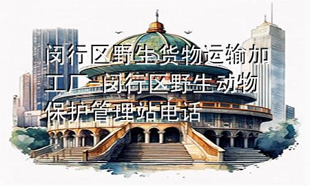 闵行区野生货物运输加工厂-闵行区野生动物保护管理站电话