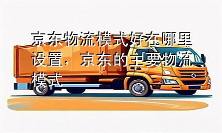 京东物流模式好在哪里设置,京东的主要物流模式
