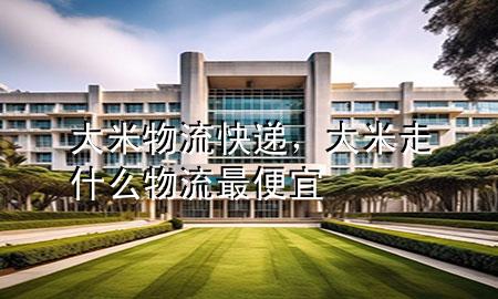 大米物流快递，大米走什么物流最便宜