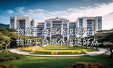 物流平台哪个快递好-物流平台哪个快递好点