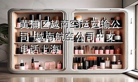 黄浦区越南空运运输公司-越南航空公司中文电话上海