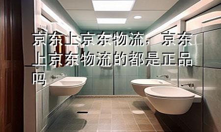 京东上京东物流,京东上京东物流的都是正品吗