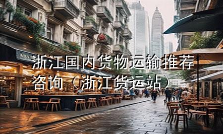 浙江国内货物运输推荐咨询(浙江货运站)