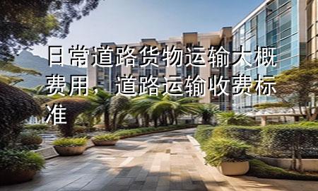 日常道路货物运输大概费用,道路运输收费标准
