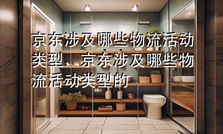 京东涉及哪些物流活动类型,京东涉及哪些物流活动类型的