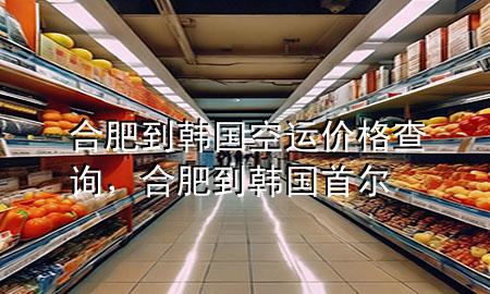 合肥到韩国空运价格查询，合肥到韩国首尔