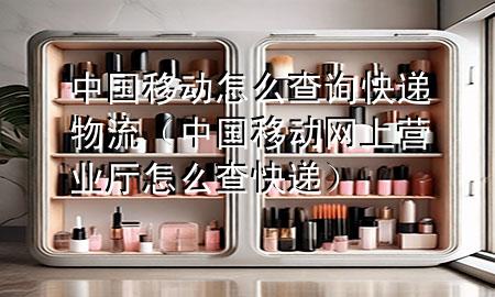 中国移动怎么查询快递物流（中国移动网上营业厅怎么查快递）