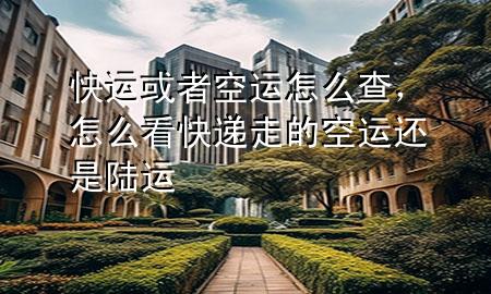 快运或者空运怎么查，怎么看快递走的空运还是陆运
