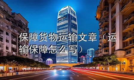 保障货物运输文章(运输保障怎么写)