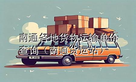 南通各地货物运输单价查询(南通货运站)
