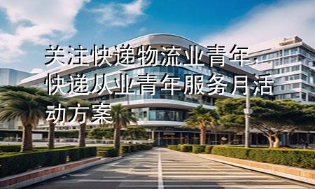 关注快递物流业青年,快递从业青年服务月活动方案