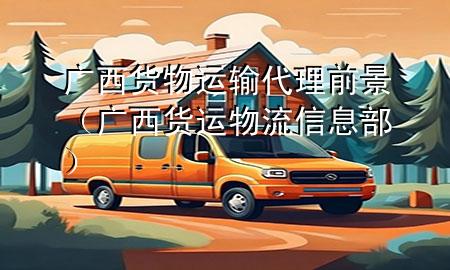广西货物运输代理前景(广西货运物流信息部)