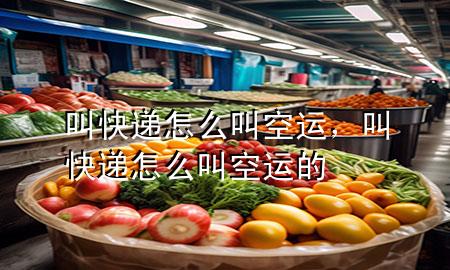 叫快递怎么叫空运，叫快递怎么叫空运的