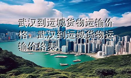 武汉到运城货物运输价格,武汉到运城货物运输价格表