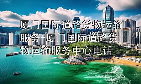 厦门国际道路货物运输服务-厦门国际道路货物运输服务中心电话