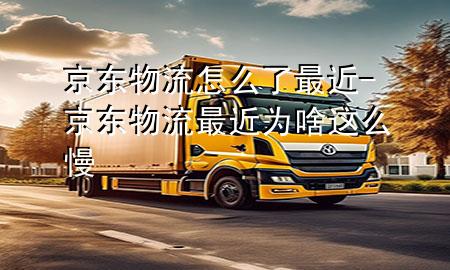 京东物流怎么了最近-京东物流最近为啥这么慢
