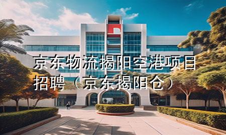 京东物流揭阳空港项目招聘(京东揭阳仓)