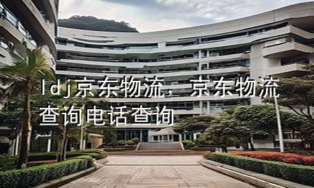 ldj京东物流,京东物流查询电话查询