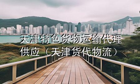 天津特色货物运输代理供应(天津货代物流)