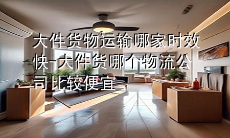 大件货物运输哪家时效快-大件货哪个物流公司比较便宜