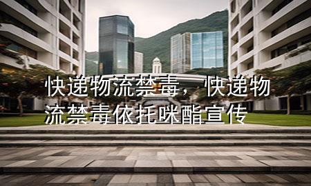 快递物流禁毒，快递物流禁毒依托咪酯宣传
